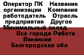 Оператор ПК › Название организации ­ Компания-работодатель › Отрасль предприятия ­ Другое › Минимальный оклад ­ 10 000 - Все города Работа » Вакансии   . Белгородская обл.